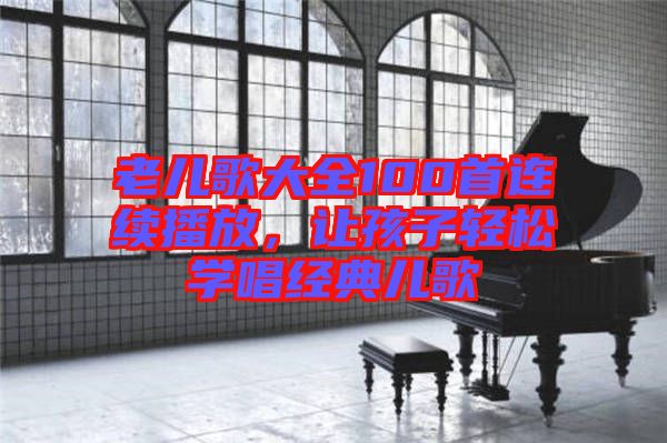 老兒歌大全100首連續(xù)播放，讓孩子輕松學唱經(jīng)典兒歌