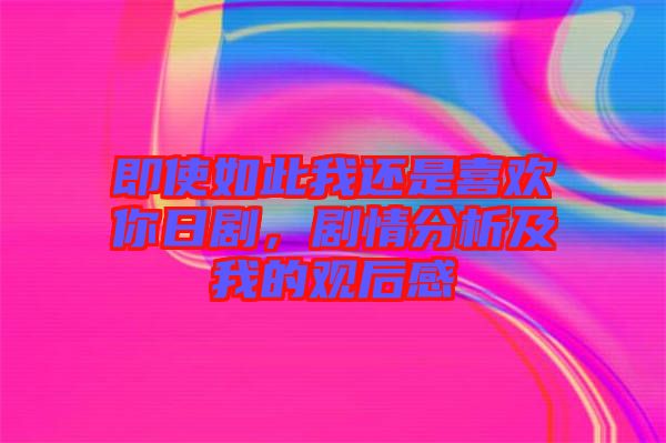即使如此我還是喜歡你日劇，劇情分析及我的觀后感