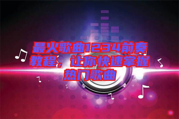 最火歌曲1234前奏教程，讓你快速掌握熱門歌曲