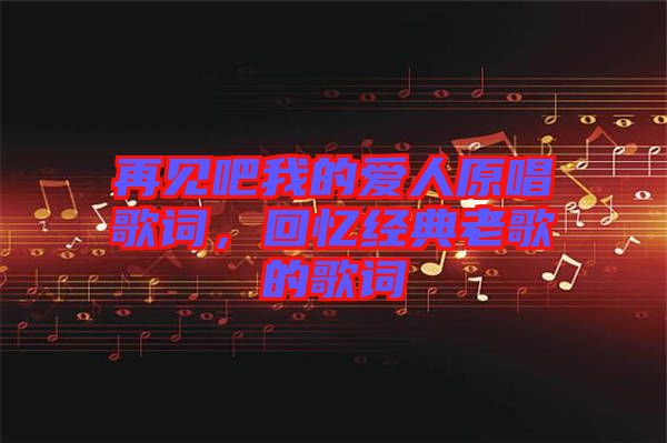 再見吧我的愛人原唱歌詞，回憶經(jīng)典老歌的歌詞