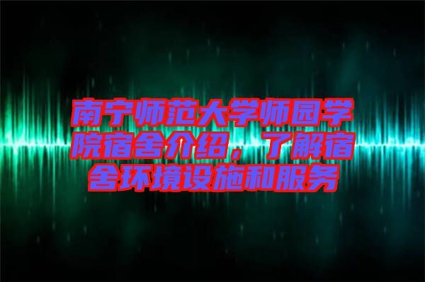 南寧師范大學(xué)師園學(xué)院宿舍介紹，了解宿舍環(huán)境設(shè)施和服務(wù)