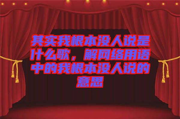 其實(shí)我根本沒(méi)人說(shuō)是什么歌，解網(wǎng)絡(luò)用語(yǔ)中的我根本沒(méi)人說(shuō)的意思
