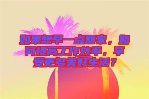 如果想早一點(diǎn)回家，如何提高工作效率，享受更多美好生活？