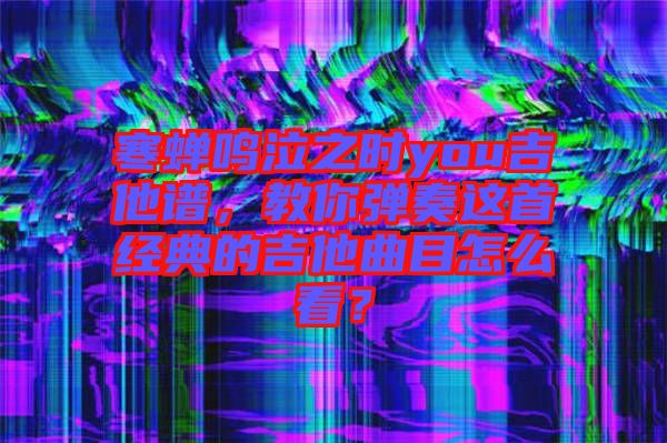 寒蟬鳴泣之時(shí)you吉他譜，教你彈奏這首經(jīng)典的吉他曲目怎么看？