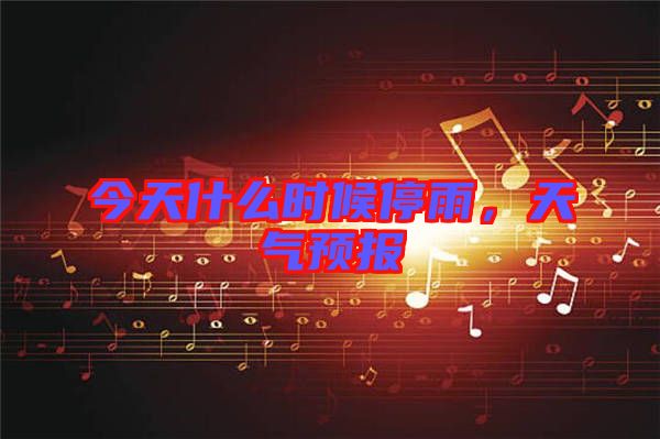 今天什么時(shí)候停雨，天氣預(yù)報(bào)