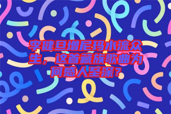 李健旦增尼瑪水流眾生，這首藏族歌曲為何感人至深？