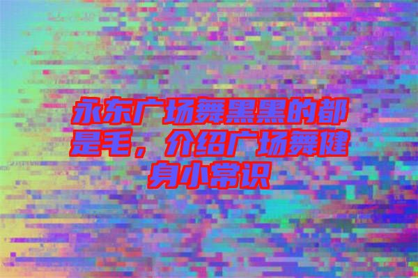 永東廣場(chǎng)舞黑黑的都是毛，介紹廣場(chǎng)舞健身小常識(shí)