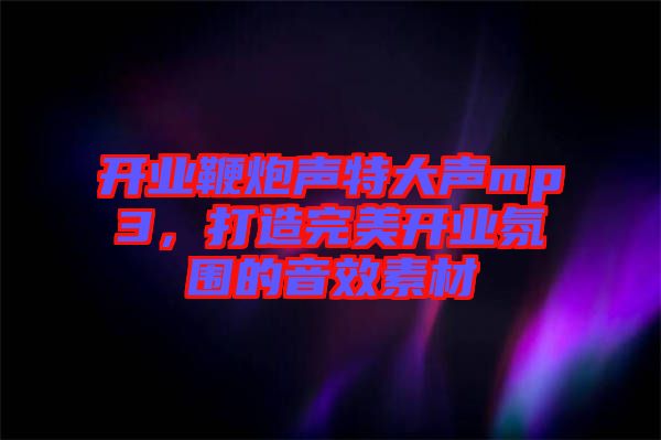 開業(yè)鞭炮聲特大聲mp3，打造完美開業(yè)氛圍的音效素材