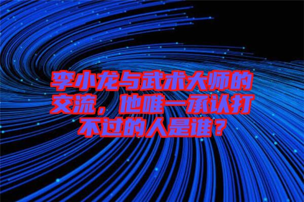 李小龍與武術(shù)大師的交流，他唯一承認(rèn)打不過的人是誰？