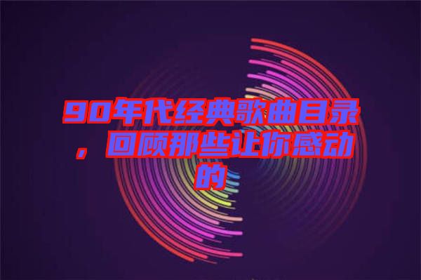 90年代經(jīng)典歌曲目錄，回顧那些讓你感動的