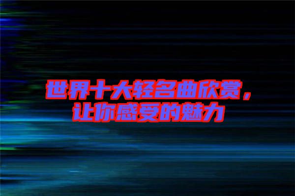 世界十大輕名曲欣賞，讓你感受的魅力
