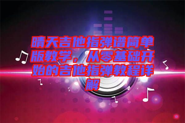 晴天吉他指彈譜簡單版教學，從零基礎(chǔ)開始的吉他指彈教程詳解