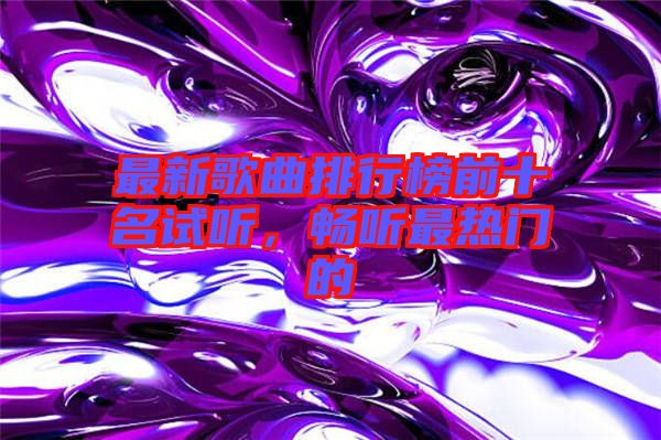 最新歌曲排行榜前十名試聽，暢聽最熱門的
