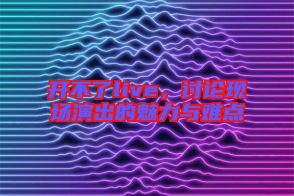 開不了live，討論現(xiàn)場演出的魅力與難點(diǎn)