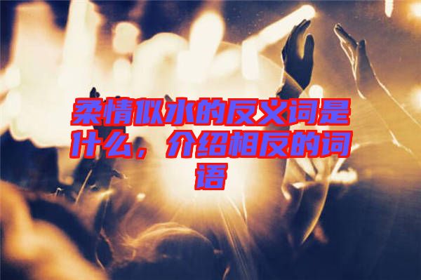 柔情似水的反義詞是什么，介紹相反的詞語