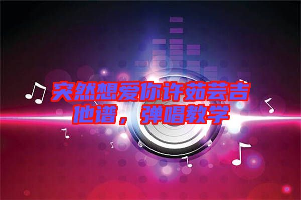 突然想愛你許茹蕓吉他譜，彈唱教學