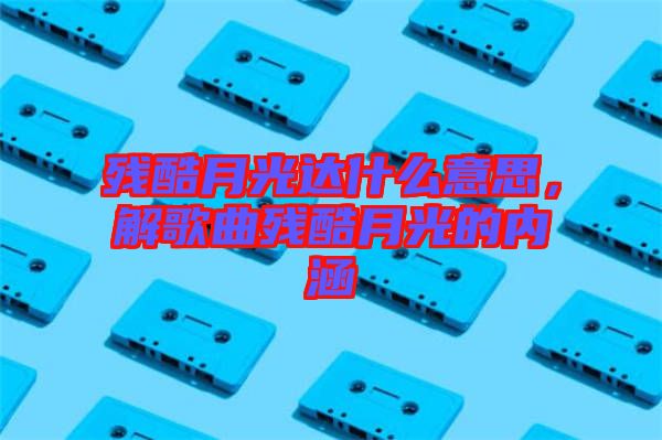 殘酷月光達(dá)什么意思，解歌曲殘酷月光的內(nèi)涵