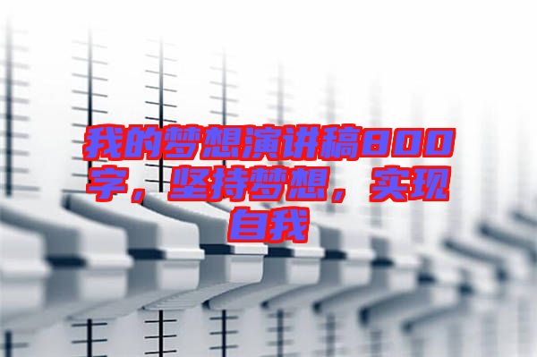 我的夢(mèng)想演講稿800字，堅(jiān)持夢(mèng)想，實(shí)現(xiàn)自我