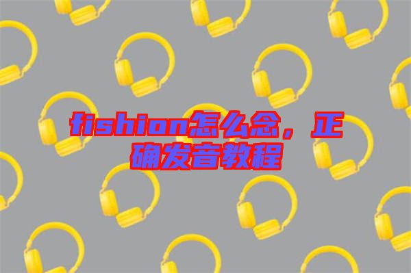 fishion怎么念，正確發(fā)音教程