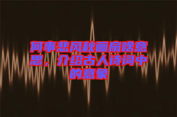 何事悲風(fēng)秋畫(huà)扇啥意思，介紹古人詩(shī)詞中的意象