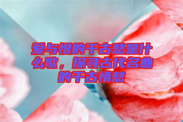 愛與恨的千古愁是什么歌，探尋古代名曲的千古情愁