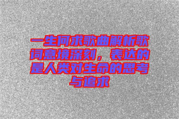 一生何求歌曲解析歌詞意境深刻，表達的是人類對生命的思考與追求