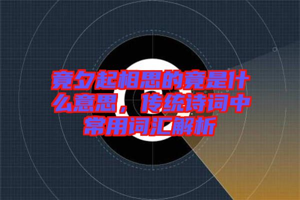 竟夕起相思的竟是什么意思，傳統(tǒng)詩(shī)詞中常用詞匯解析