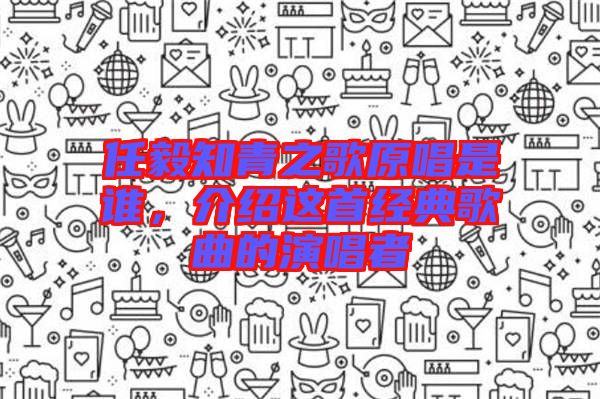 任毅知青之歌原唱是誰，介紹這首經(jīng)典歌曲的演唱者