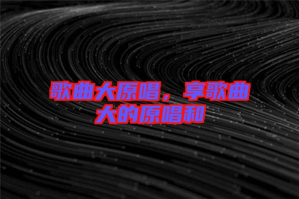 歌曲大原唱，享歌曲大的原唱和