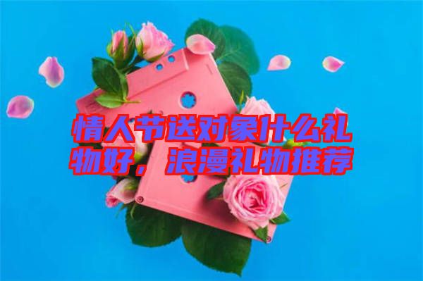 情人節(jié)送對象什么禮物好，浪漫禮物推薦