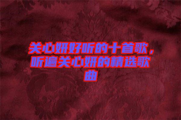 關(guān)心妍好聽的十首歌，聽遍關(guān)心妍的精選歌曲