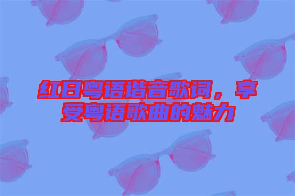 紅日粵語諧音歌詞，享受粵語歌曲的魅力