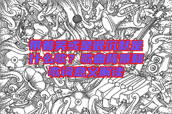 帶著笑或是很沉默是什么歌？歌曲背景和歌詞意義解讀