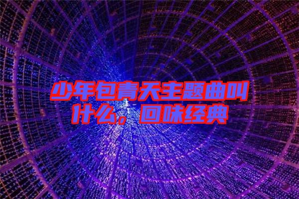 少年包青天主題曲叫什么，回味經(jīng)典