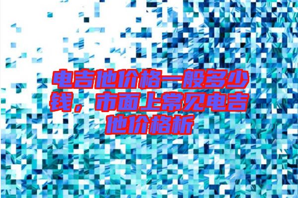 電吉他價(jià)格一般多少錢，市面上常見電吉他價(jià)格析