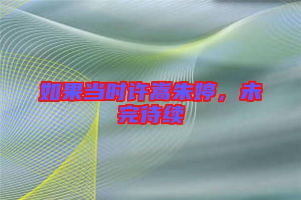 如果當(dāng)時許嵩朱婷，未完待續(xù)