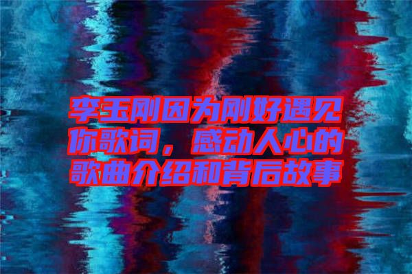 李玉剛因為剛好遇見你歌詞，感動人心的歌曲介紹和背后故事