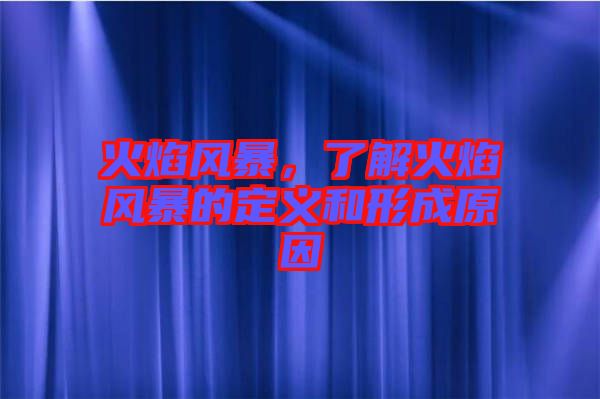 火焰風暴，了解火焰風暴的定義和形成原因