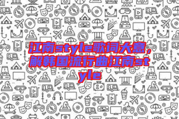 江南style歌詞大意，解韓國(guó)流行曲江南style