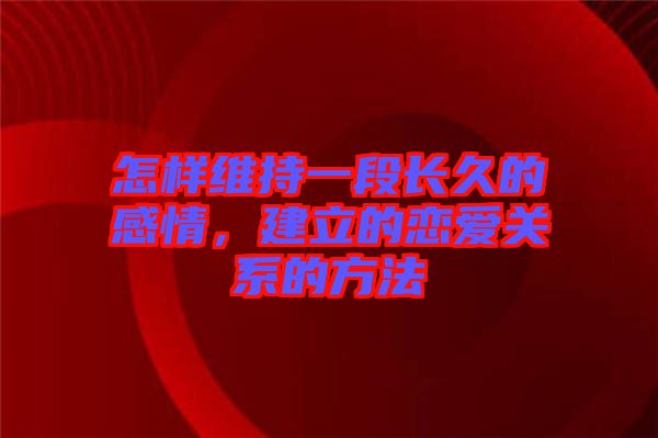 怎樣維持一段長久的感情，建立的戀愛關(guān)系的方法