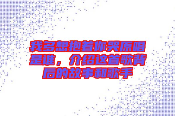我多想抱著你哭原唱是誰，介紹這首歌背后的故事和歌手