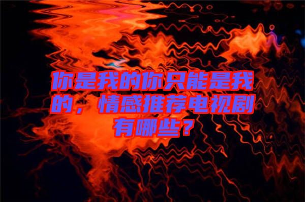 你是我的你只能是我的，情感推薦電視劇有哪些？