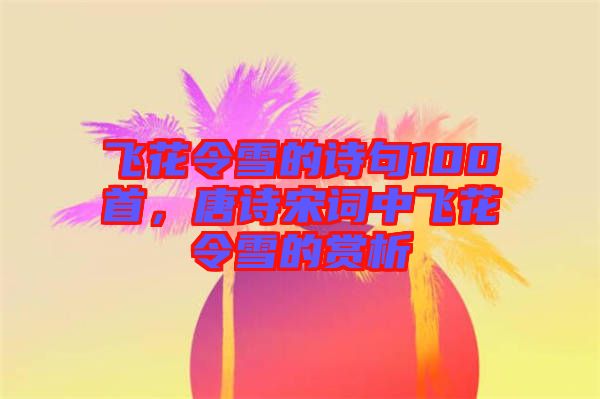 飛花令雪的詩句100首，唐詩宋詞中飛花令雪的賞析