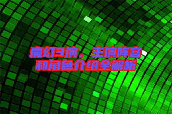 魔幻3演，主演陣容和角色介紹全解析