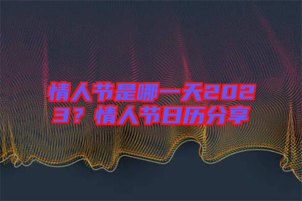 情人節(jié)是哪一天2023？情人節(jié)日歷分享