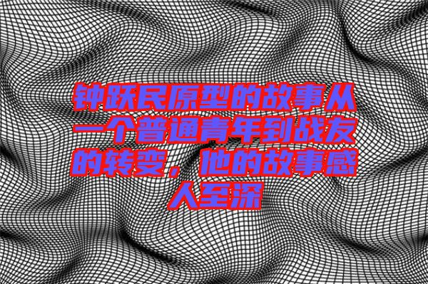 鐘躍民原型的故事從一個(gè)普通青年到戰(zhàn)友的轉(zhuǎn)變，他的故事感人至深