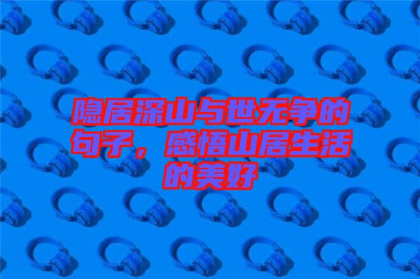 隱居深山與世無爭(zhēng)的句子，感悟山居生活的美好