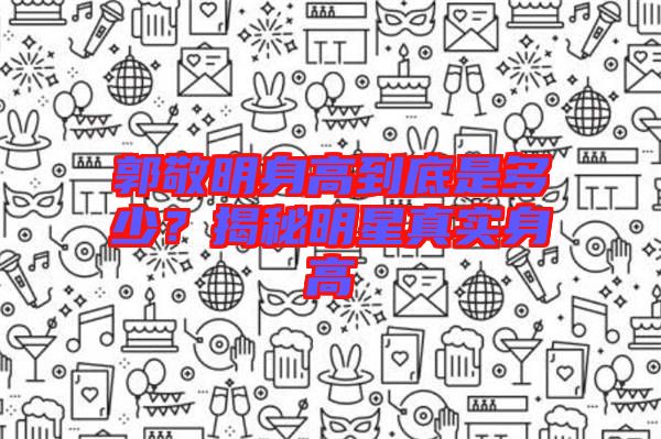 郭敬明身高到底是多少？揭秘明星真實身高