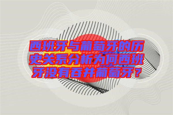 西班牙與葡萄牙的歷史關系分析為何西班牙沒有吞并葡萄牙？