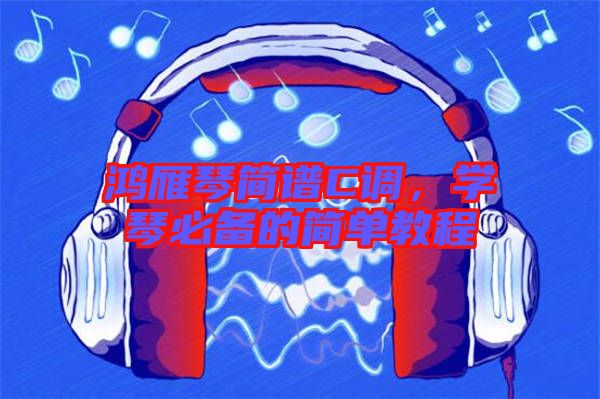 鴻雁琴簡譜C調(diào)，學(xué)琴必備的簡單教程